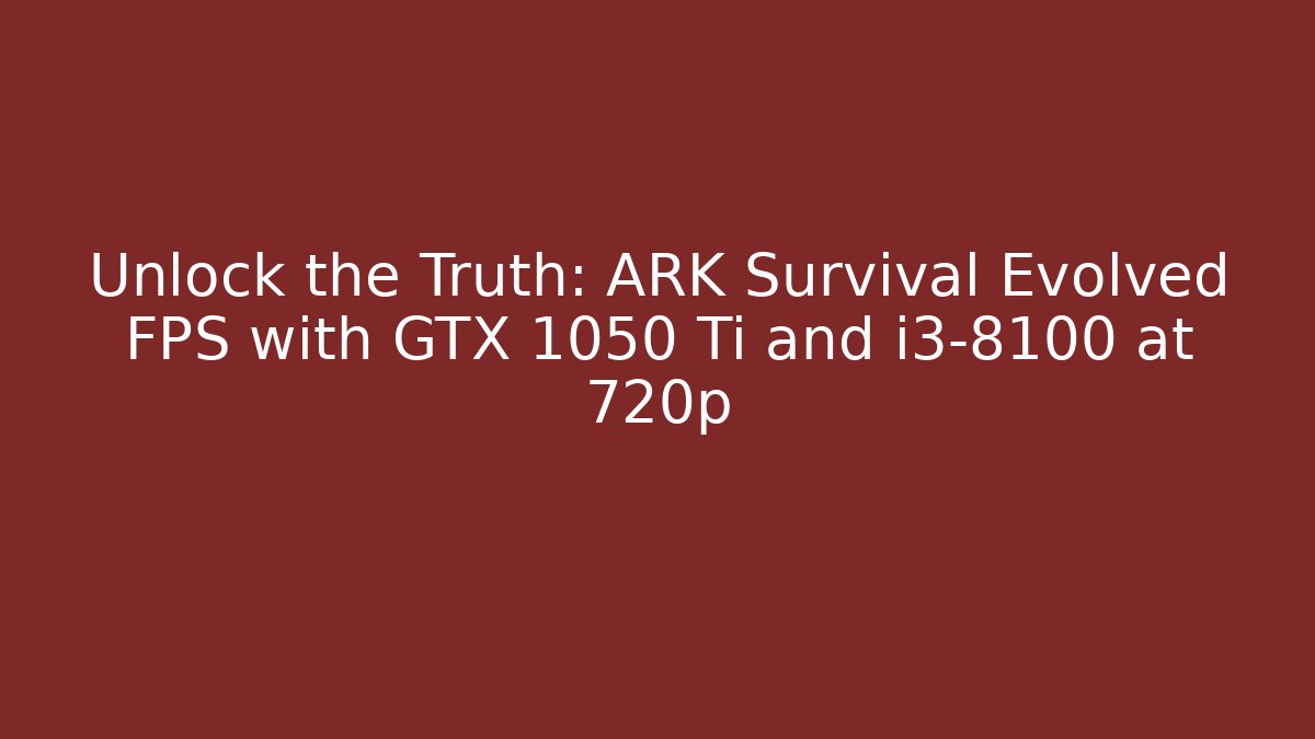 Unlock the Truth: ARK Survival Evolved FPS with GTX 1050 Ti and i3-8100 at 720p