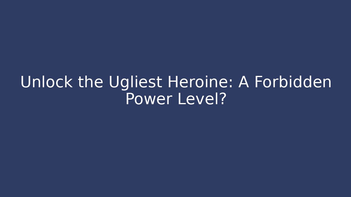 Unlock the Ugliest Heroine: A Forbidden Power Level?