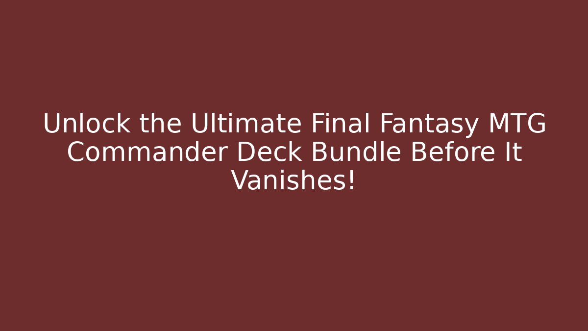 Unlock the Ultimate Final Fantasy MTG Commander Deck Bundle Before It Vanishes! - Vintage E-Juice