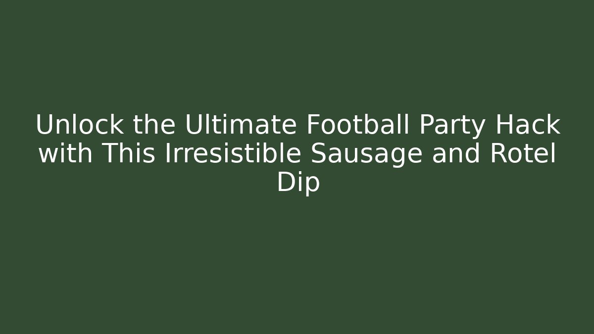 Unlock the Ultimate Football Party Hack with This Irresistible Sausage and Rotel Dip