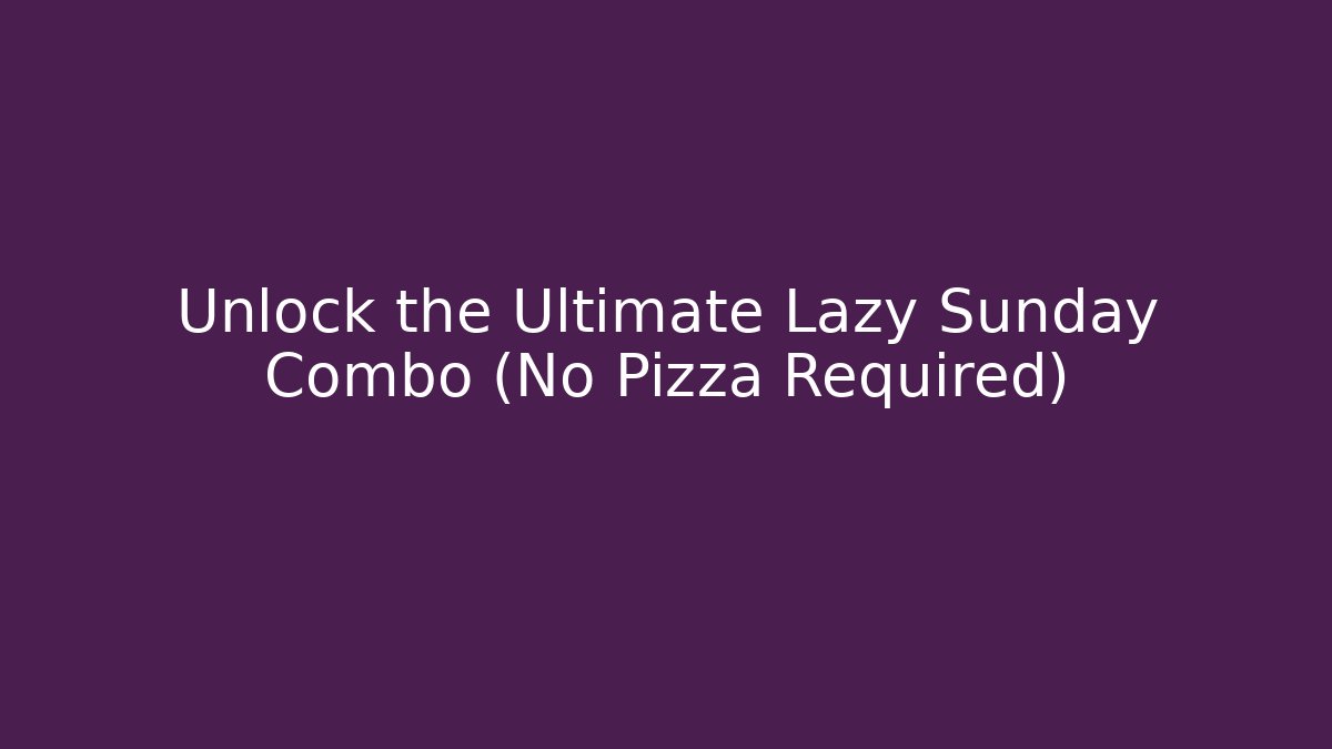Unlock the Ultimate Lazy Sunday Combo (No Pizza Required)