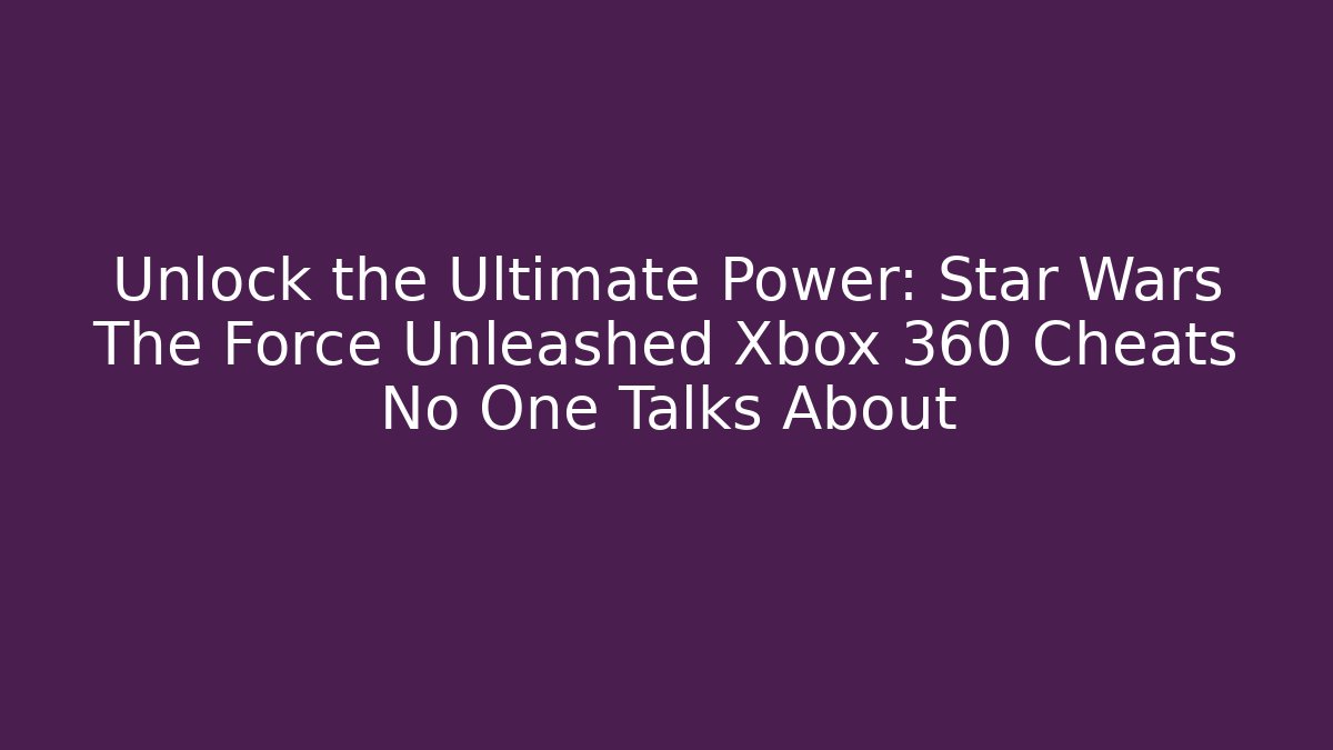 Unlock the Ultimate Power: Star Wars The Force Unleashed Xbox 360 Cheats No One Talks About