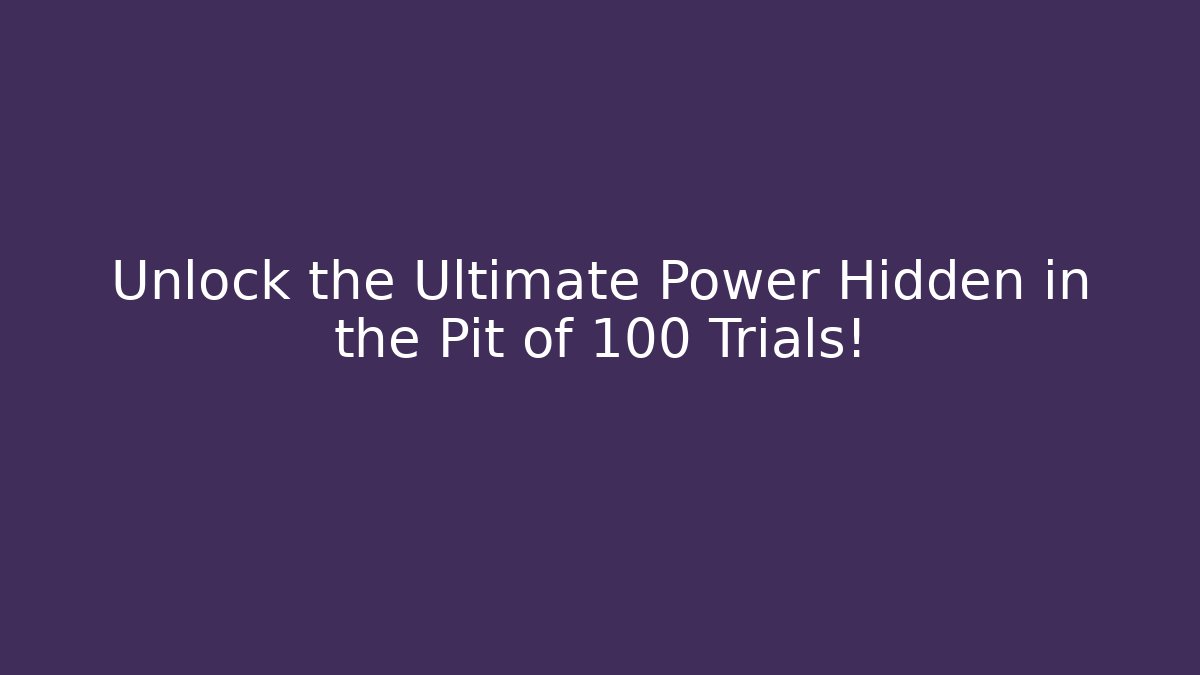 Unlock the Ultimate Power Hidden in the Pit of 100 Trials!