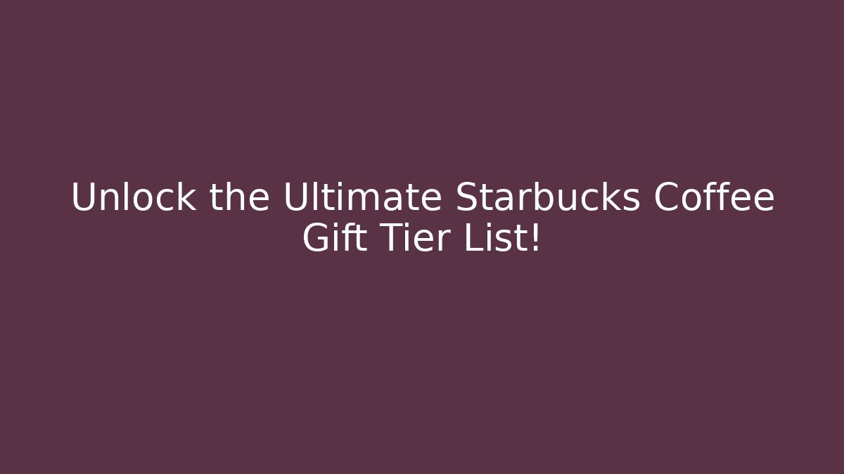 Unlock the Ultimate Starbucks Coffee Gift Tier List!
