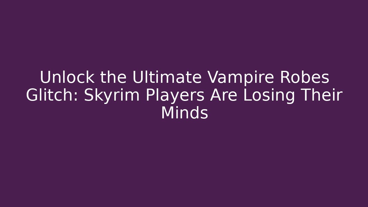 Unlock the Ultimate Vampire Robes Glitch: Skyrim Players Are Losing Their Minds