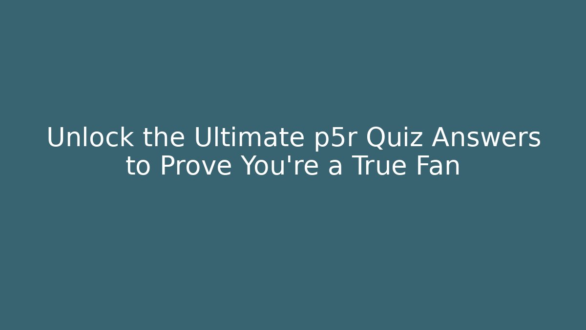 Unlock the Ultimate p5r Quiz Answers to Prove You're a True Fan