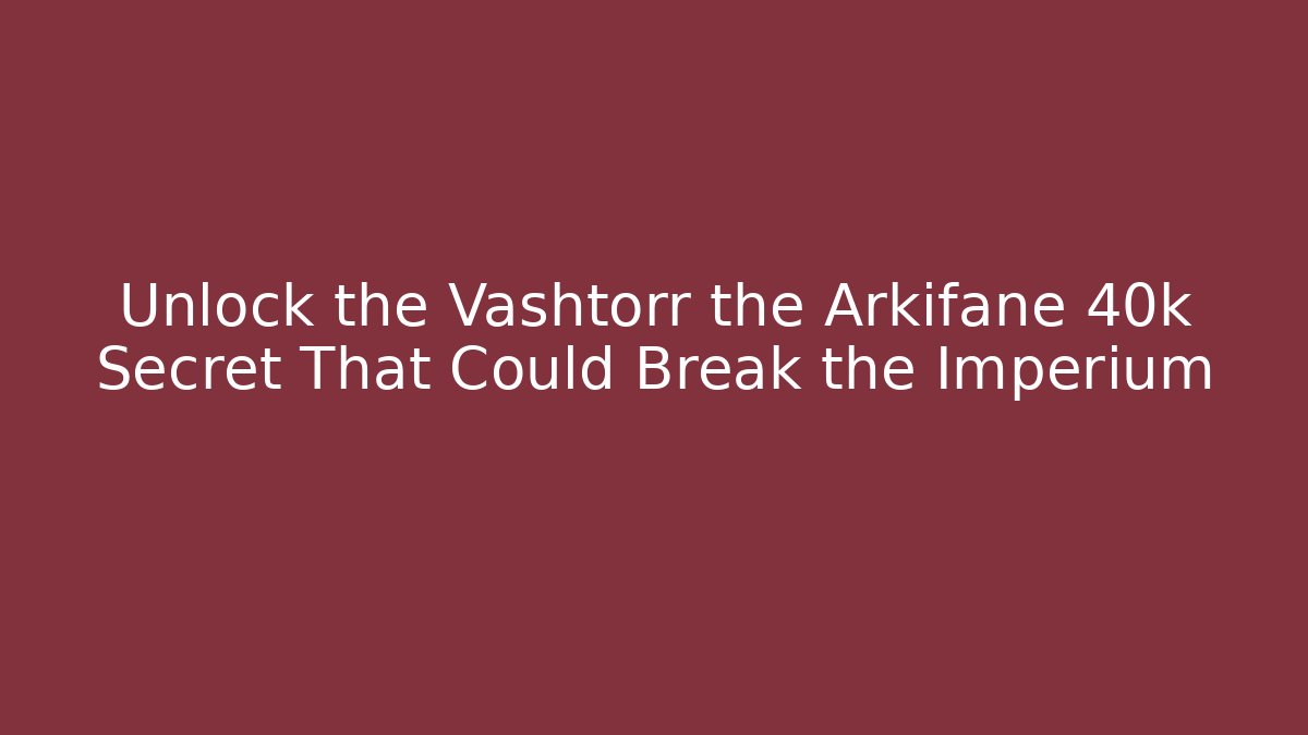 Unlock the Vashtorr the Arkifane 40k Secret That Could Break the Imperium