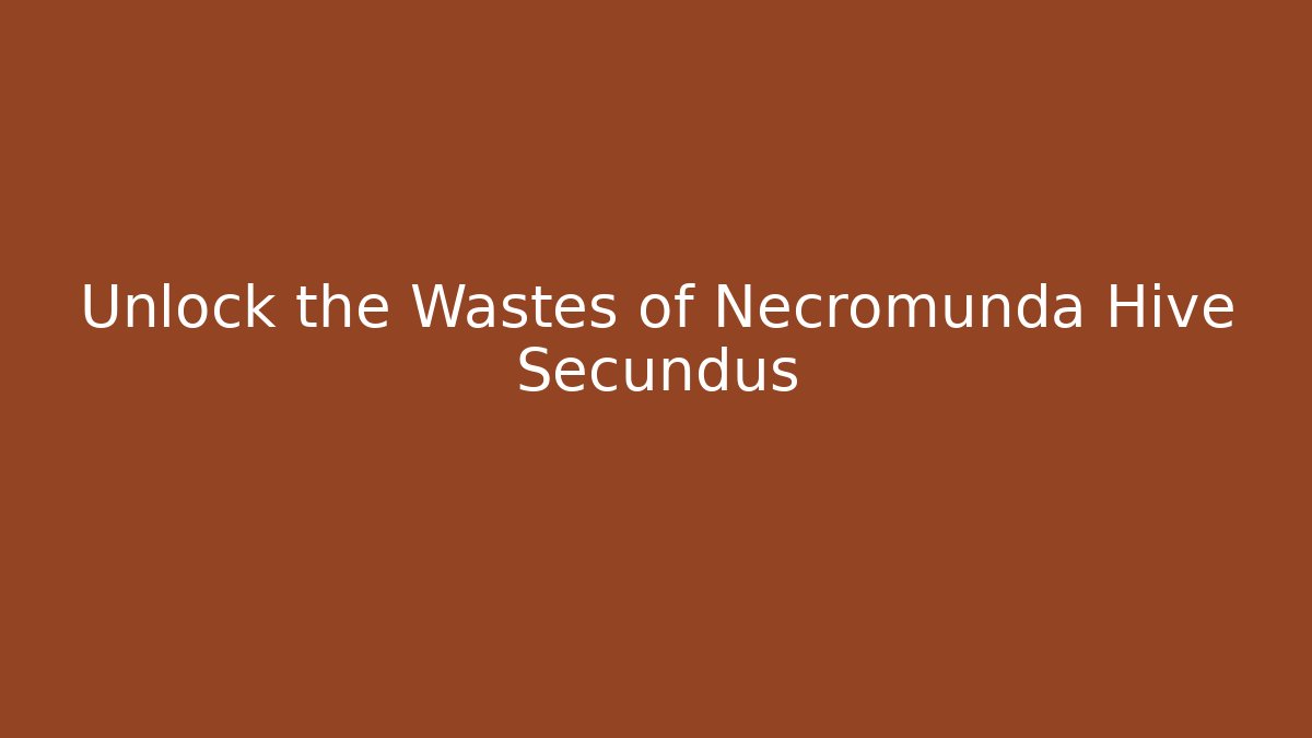 Unlock the Wastes of Necromunda Hive Secundus