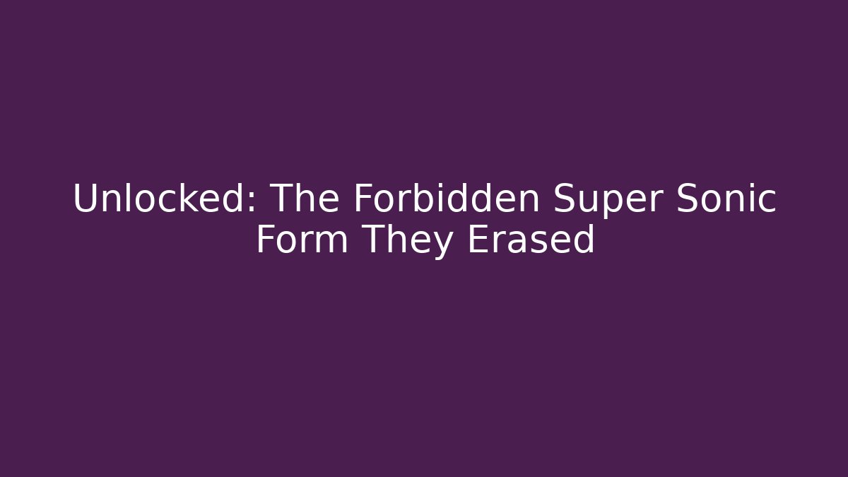 Unlocked: The Forbidden Super Sonic Form They Erased