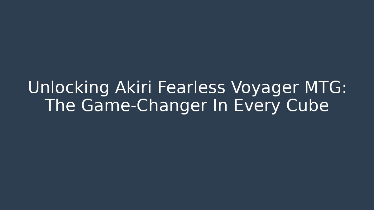 Unlocking Akiri Fearless Voyager MTG: The Game-Changer In Every Cube