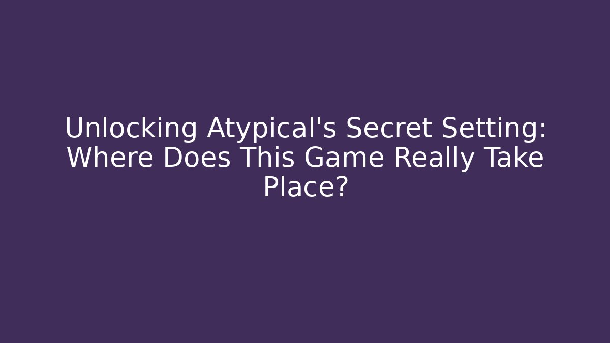Unlocking Atypical's Secret Setting: Where Does This Game Really Take Place?