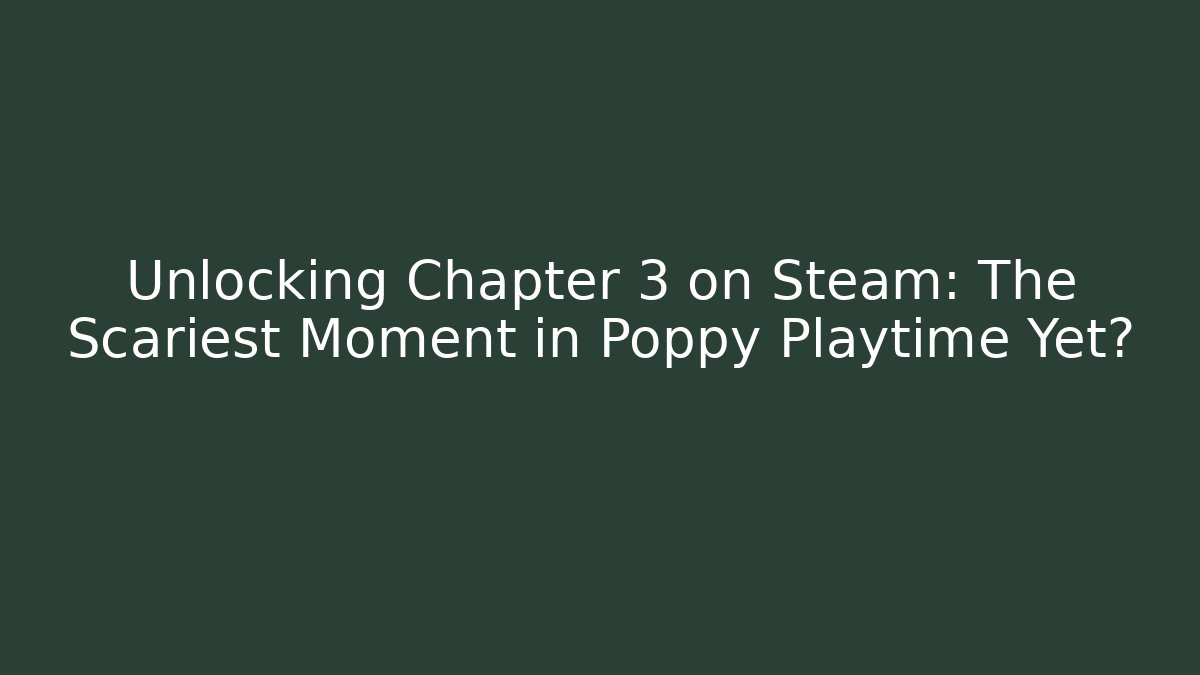 Unlocking Chapter 3 on Steam: The Scariest Moment in Poppy Playtime Yet?