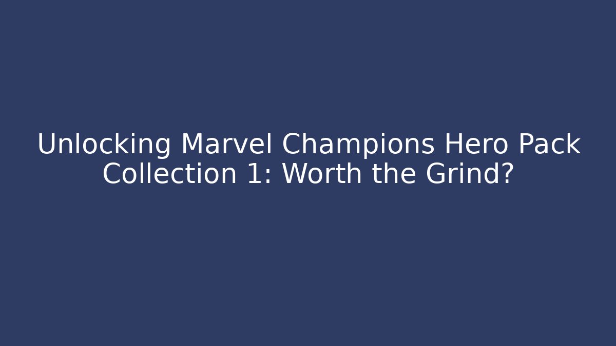 Unlocking Marvel Champions Hero Pack Collection 1: Worth the Grind?