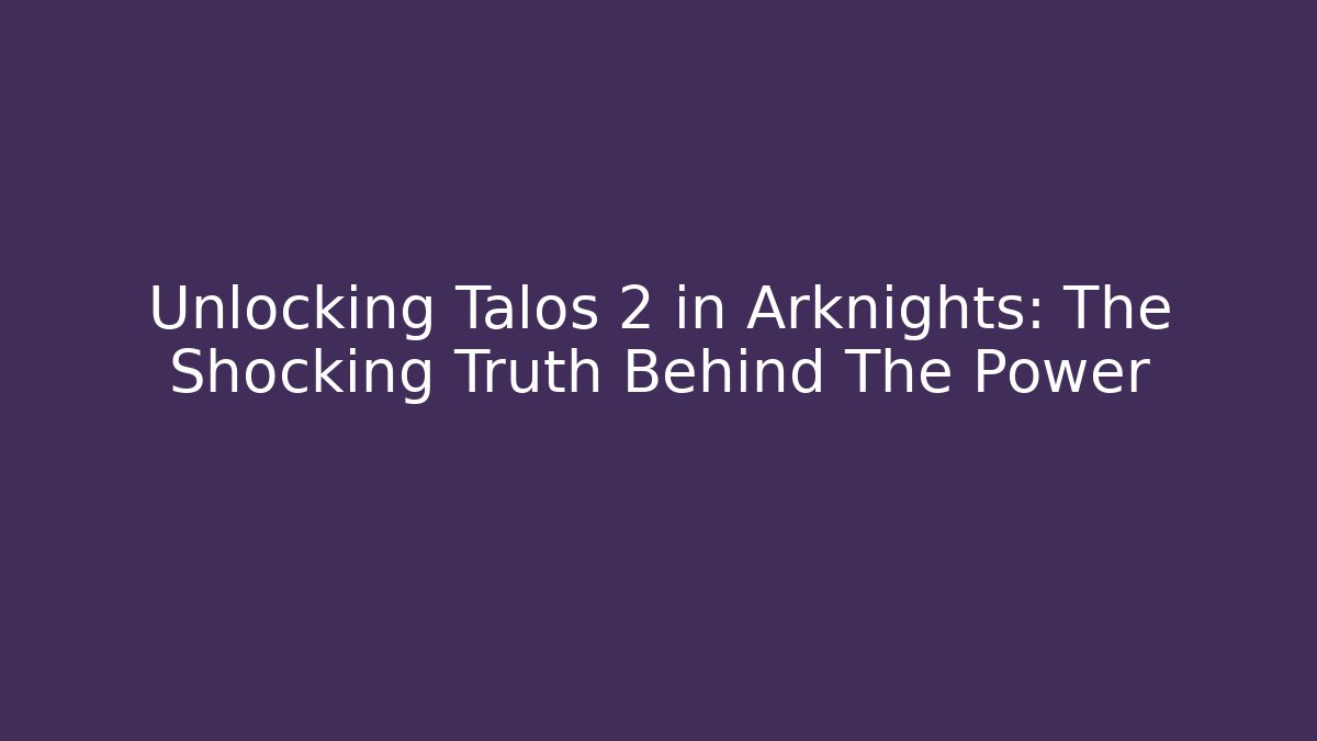 Unlocking Talos 2 in Arknights: The Shocking Truth Behind The Power