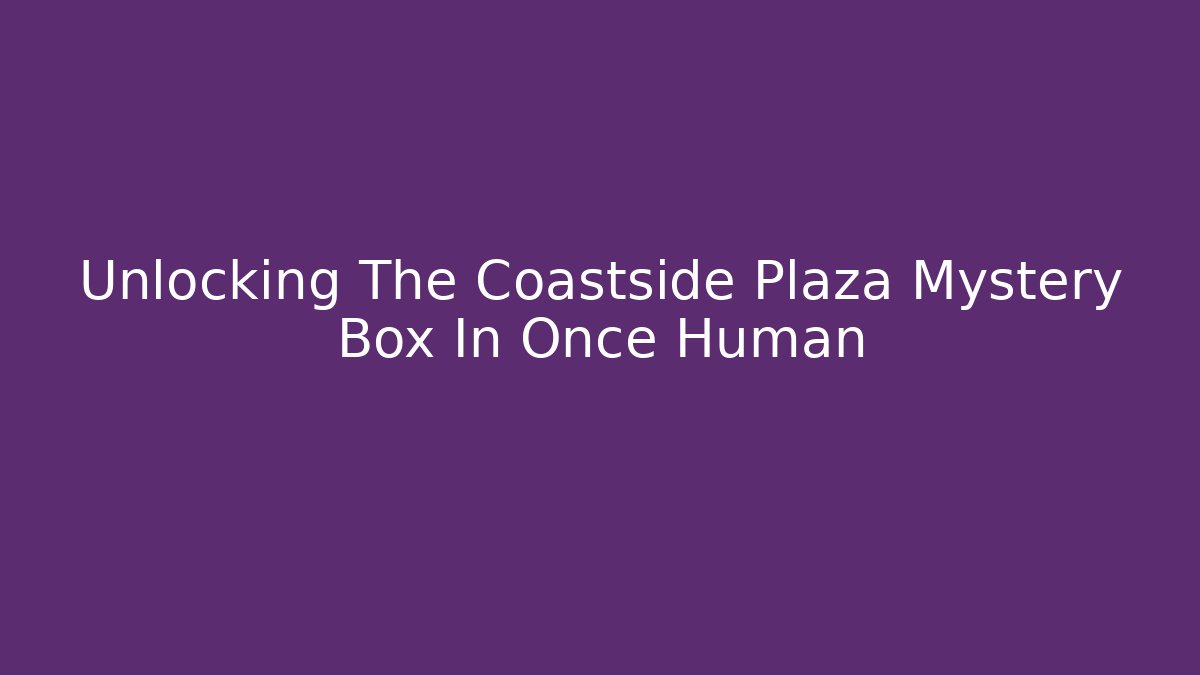 Unlocking The Coastside Plaza Mystery Box In Once Human
