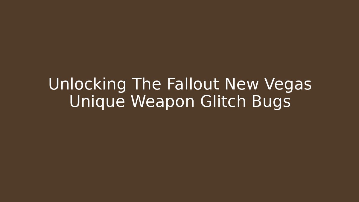 Unlocking The Fallout New Vegas Unique Weapon Glitch Bugs