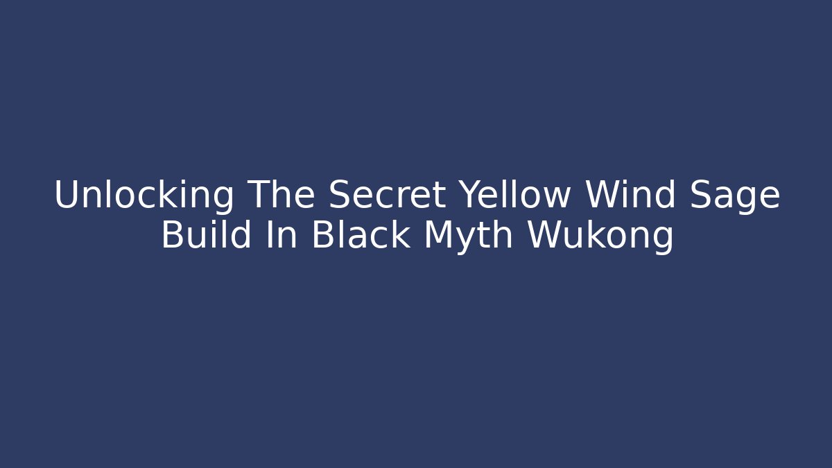 Unlocking The Secret Yellow Wind Sage Build In Black Myth Wukong