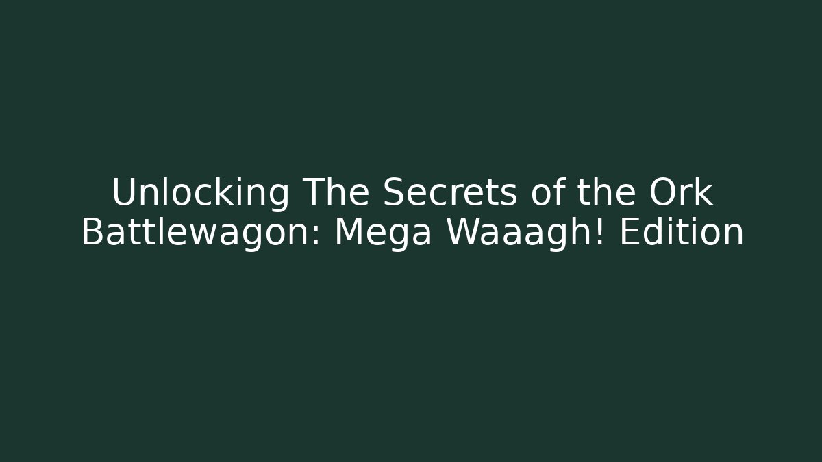 Unlocking The Secrets of the Ork Battlewagon: Mega Waaagh! Edition