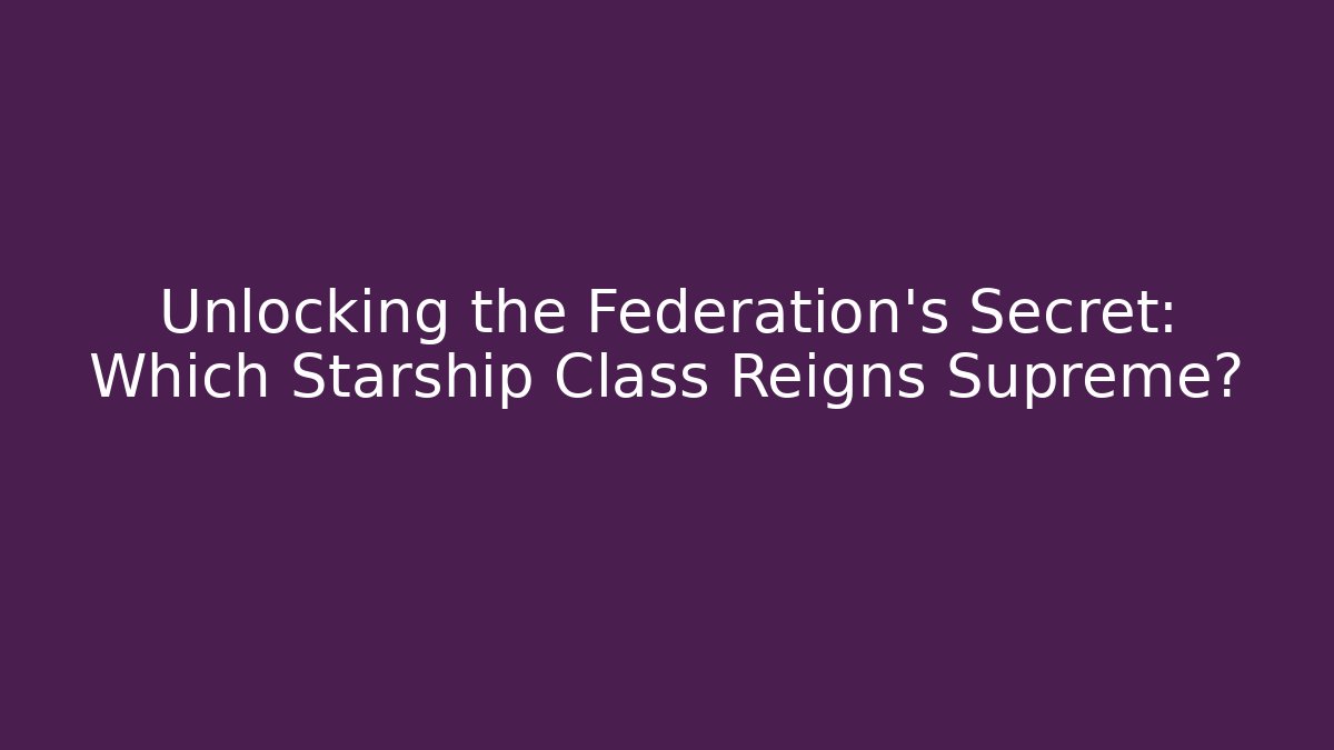 Unlocking the Federation's Secret: Which Starship Class Reigns Supreme?