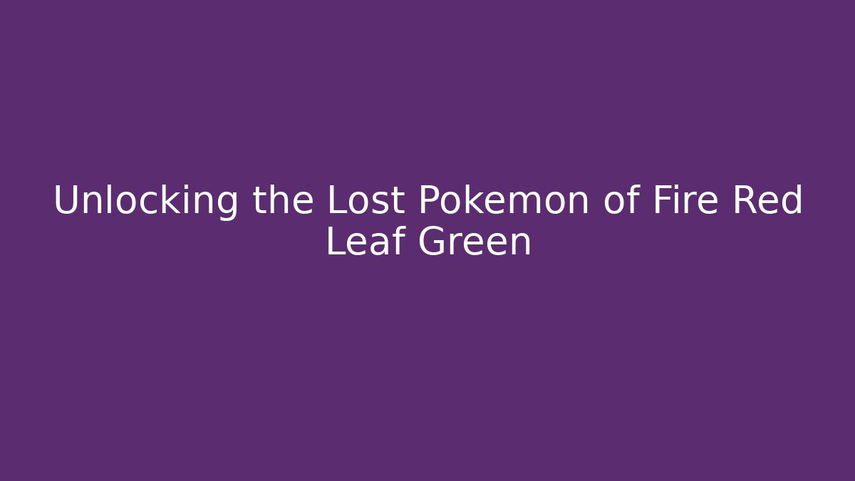 Unlocking the Lost Pokémon of Fire Red Leaf Green