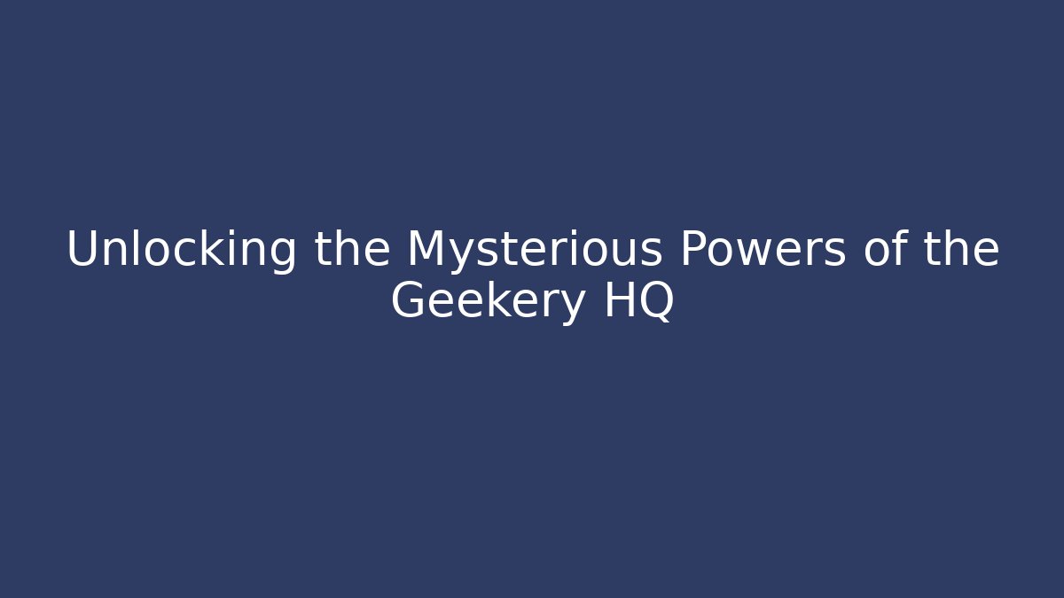 Unlocking the Mysterious Powers of the Geekery HQ