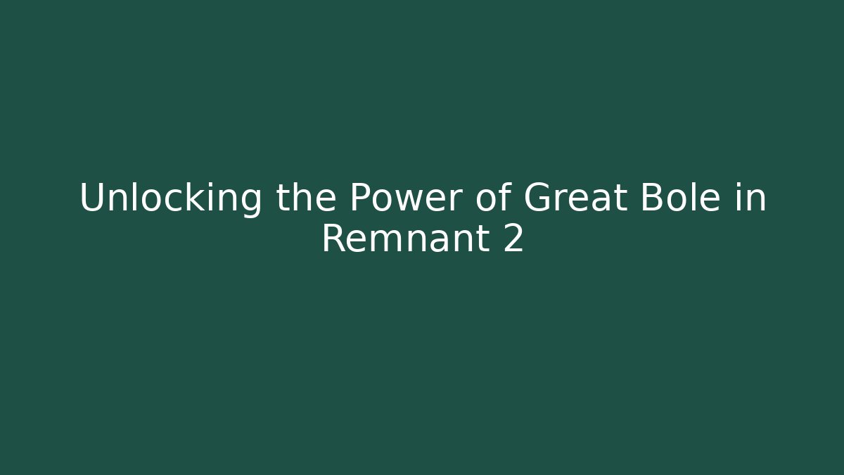 Unlocking the Power of Great Bole in Remnant 2