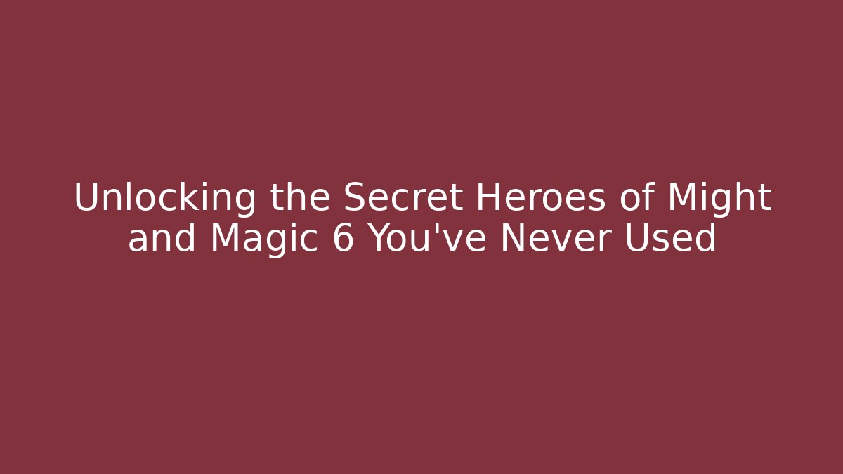 Unlocking the Secret Heroes of Might and Magic 6 You’ve Never Used