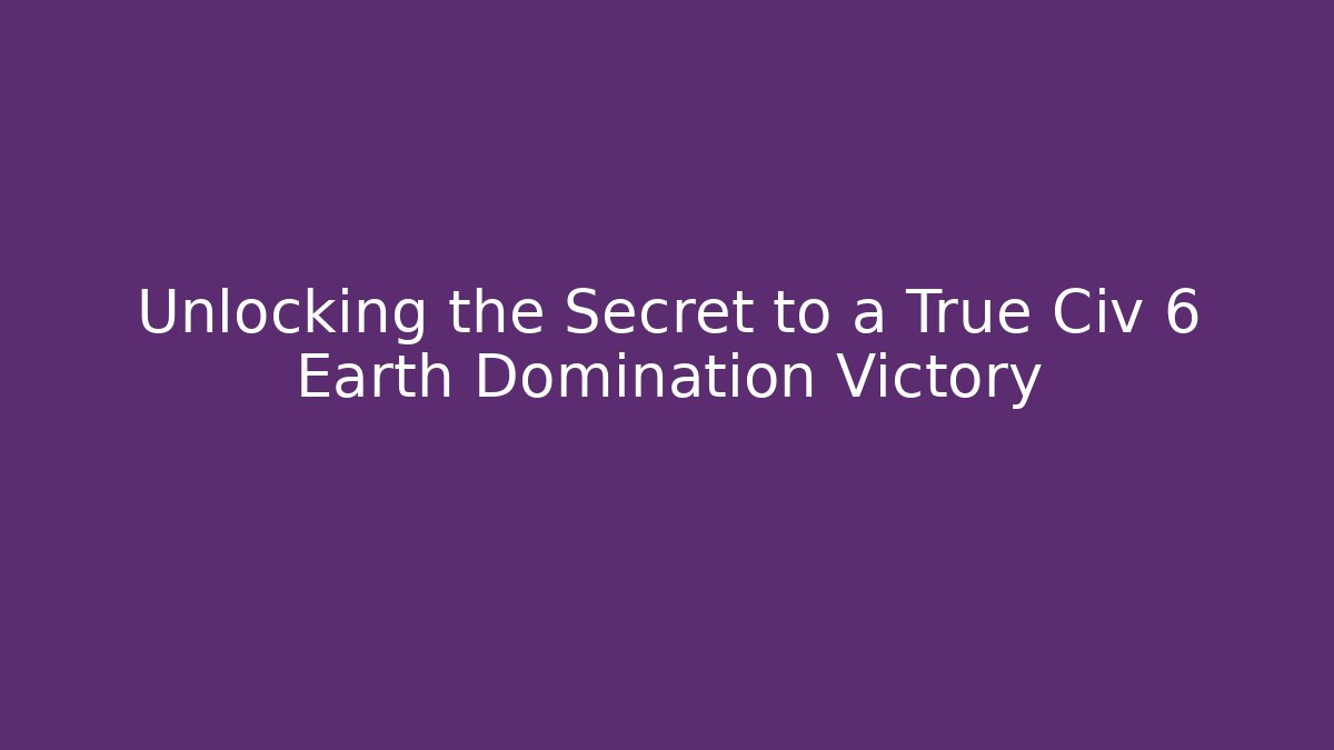 Unlocking the Secret to a True Civ 6 Earth Domination Victory