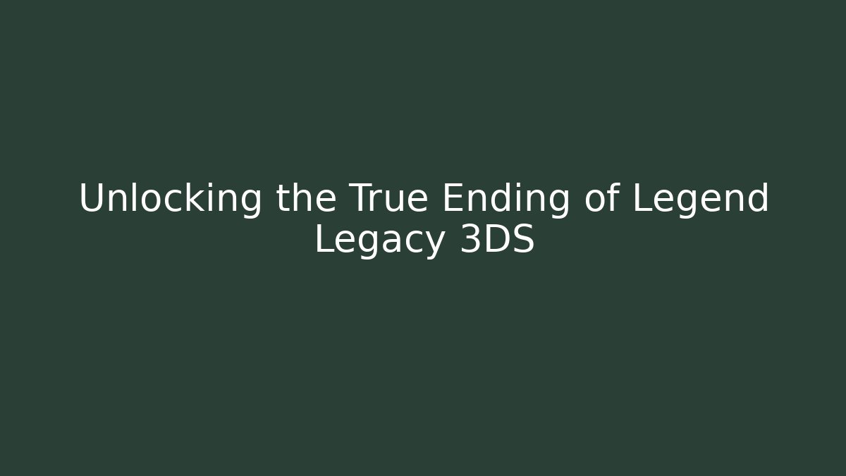 Unlocking the True Ending of Legend Legacy 3DS