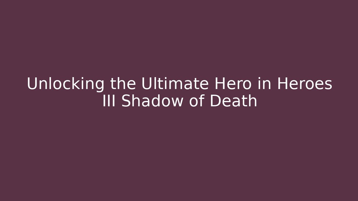 Unlocking the Ultimate Hero in Heroes III Shadow of Death