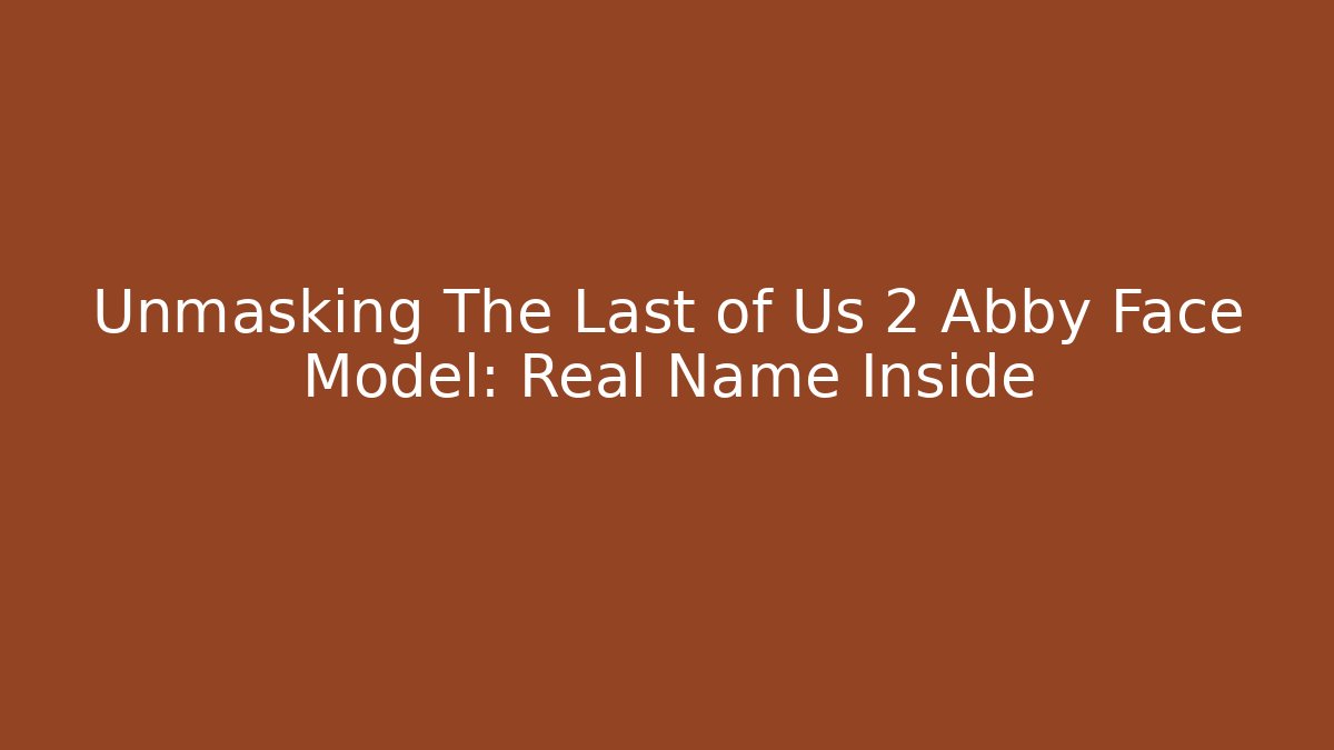 Unmasking The Last of Us 2 Abby Face Model: Real Name Inside