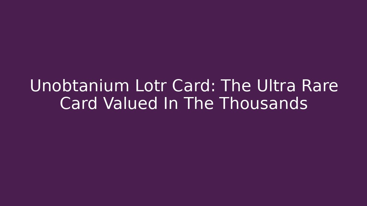 Unobtanium Lotr Card: The Ultra Rare Card Valued In The Thousands