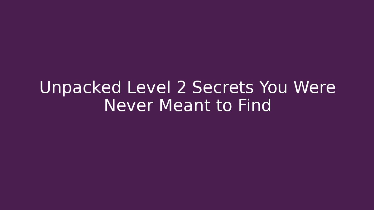 Unpacked Level 2 Secrets You Were Never Meant to Find