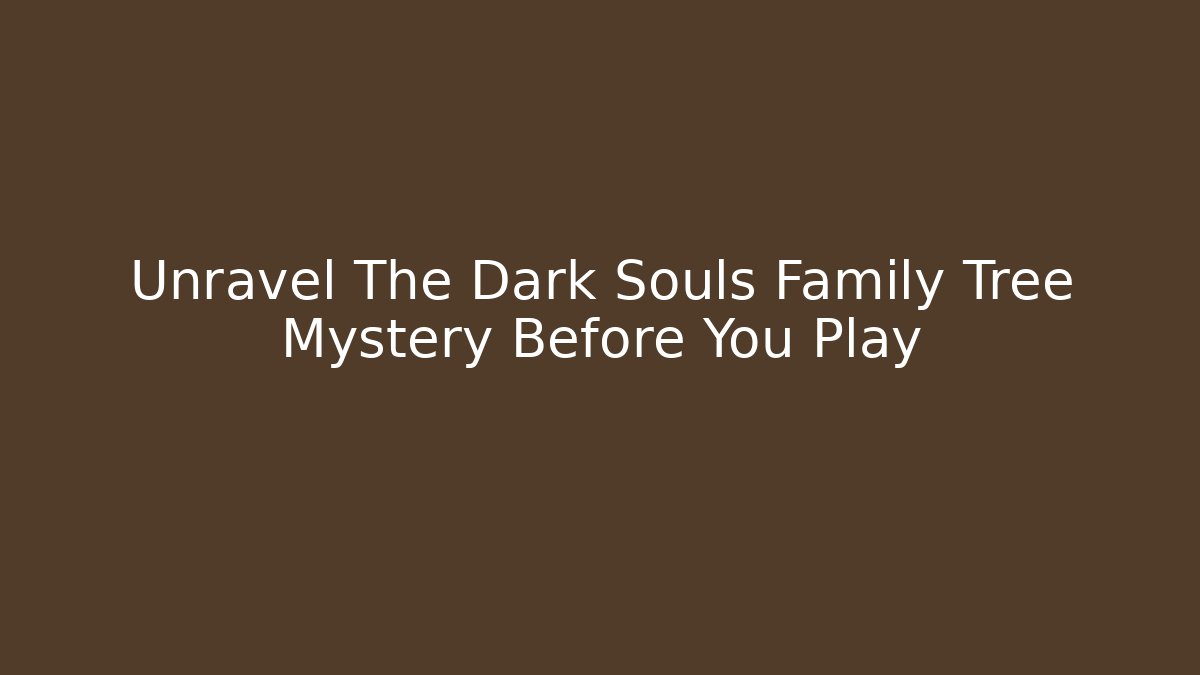 Unravel The Dark Souls Family Tree Mystery Before You Play