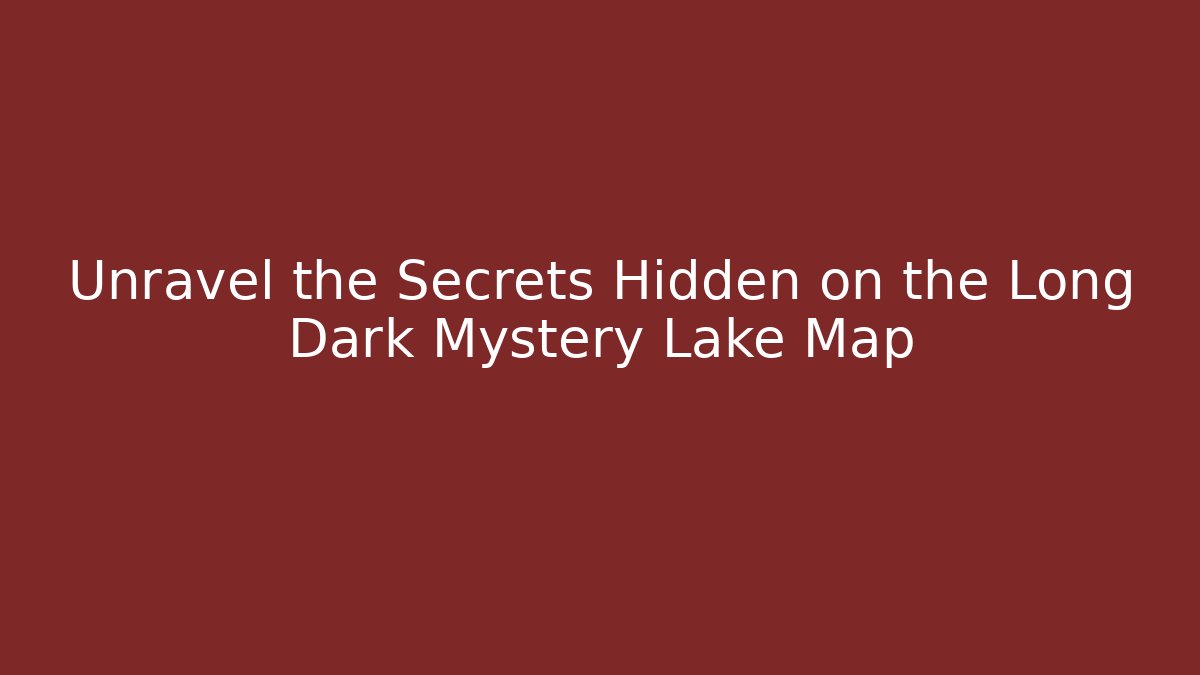 Unravel the Secrets Hidden on the Long Dark Mystery Lake Map
