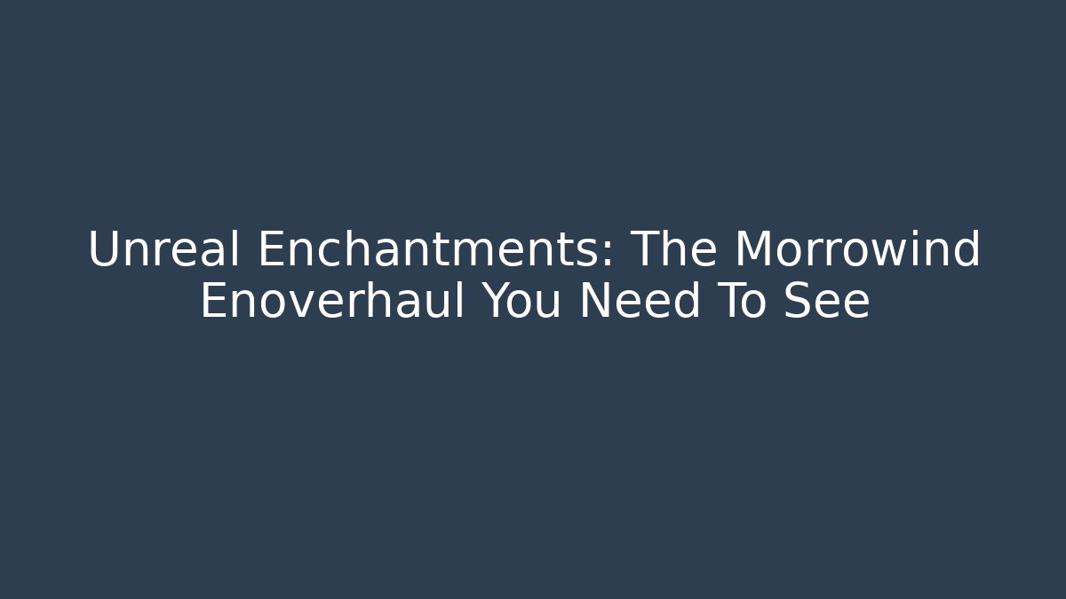 Unreal Enchantments: The Morrowind Enoverhaul You Need To See