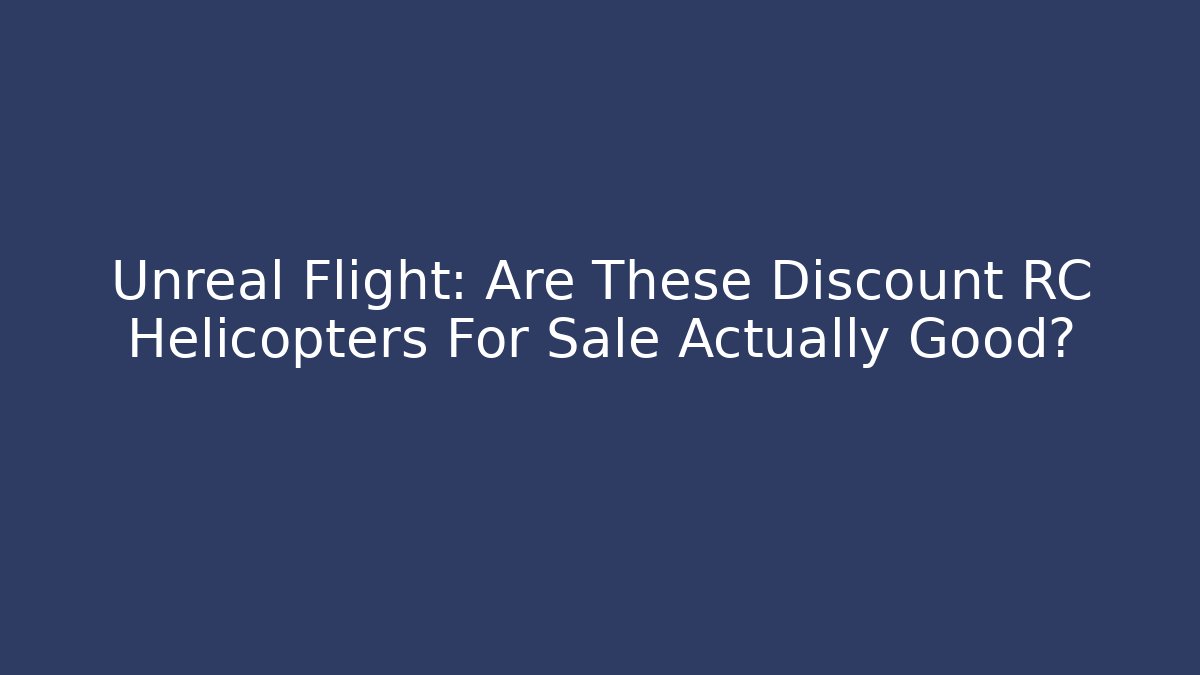 Unreal Flight: Are These Discount RC Helicopters For Sale Actually Good?