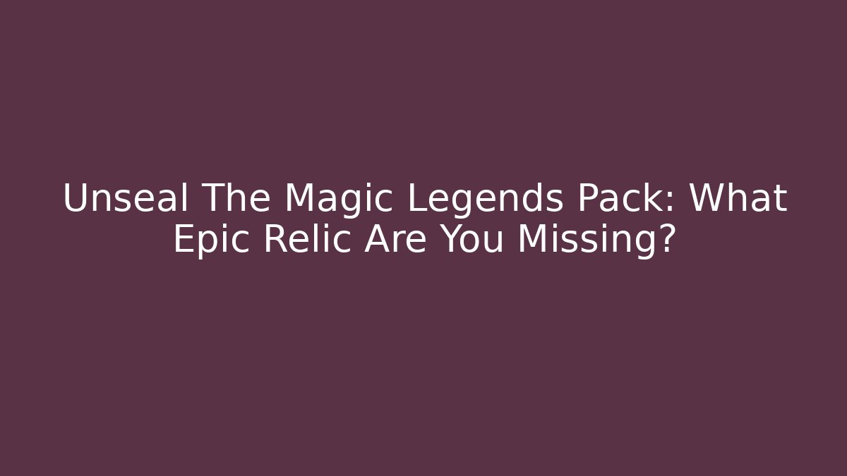 Unseal The Magic Legends Pack: What Epic Relic Are You Missing?