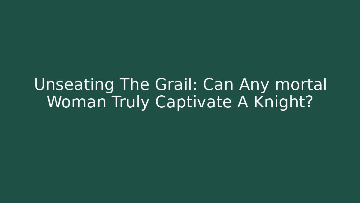 Unseating The Grail: Can Any mortal Woman Truly Captivate A Knight?