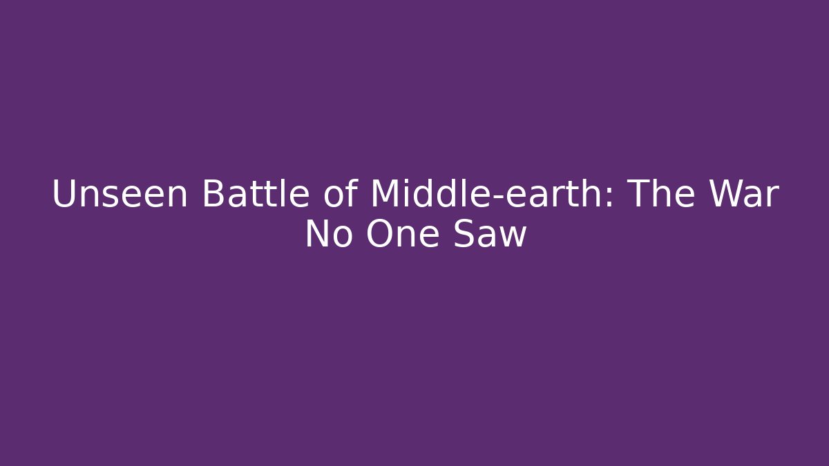Unseen Battle of Middle-earth: The War No One Saw