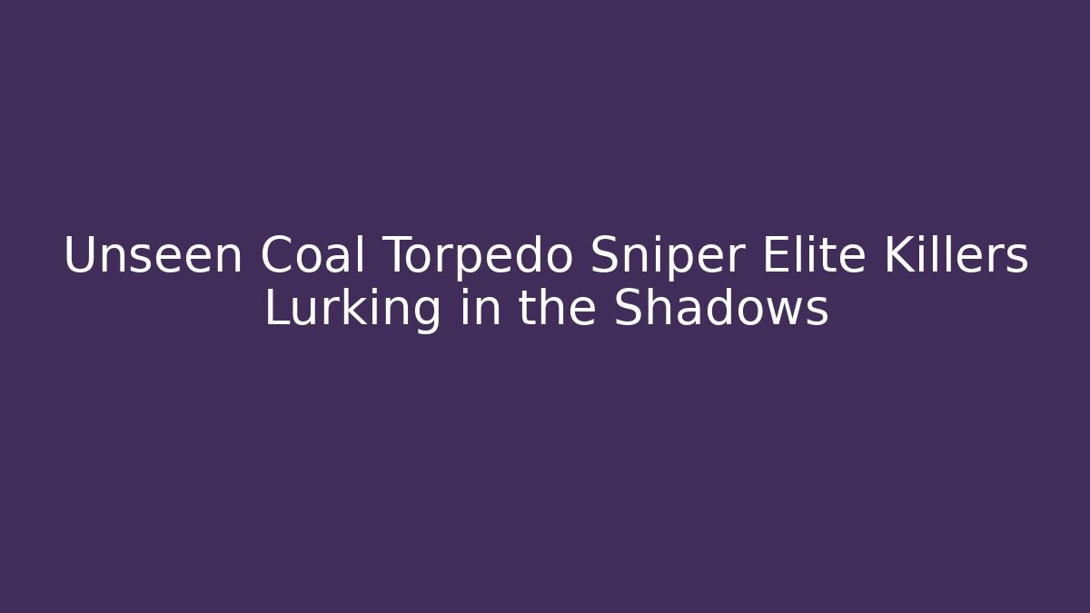 Unseen Coal Torpedo Sniper Elite Killers Lurking in the Shadows