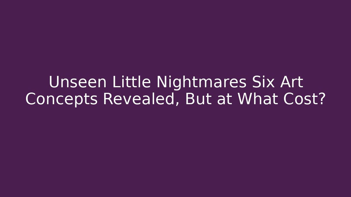 Unseen Little Nightmares Six Art Concepts Revealed, But at What Cost?