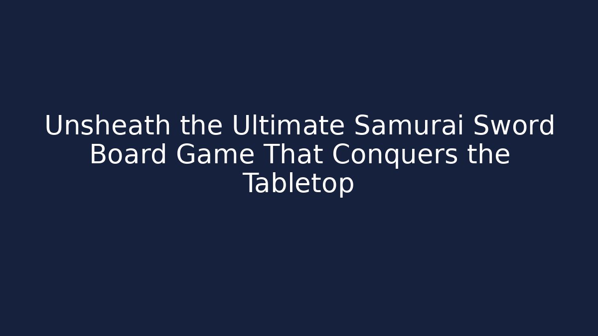 Unsheath the Ultimate Samurai Sword Board Game That Conquers the Tabletop