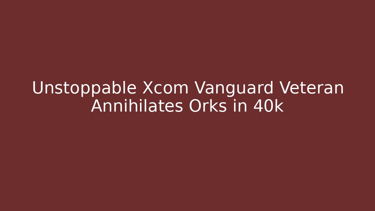 Unstoppable Xcom Vanguard Veteran Annihilates Orks in 40k - Vintage E-Juice