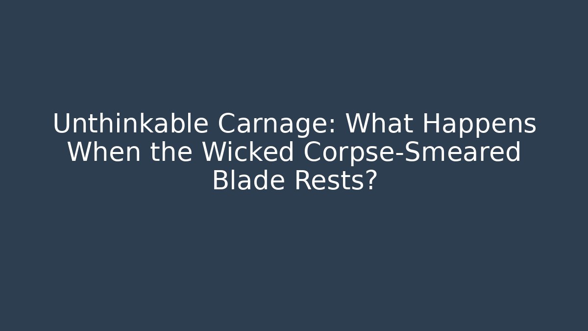 Unthinkable Carnage: What Happens When the Wicked Corpse-Smeared Blade Rests?
