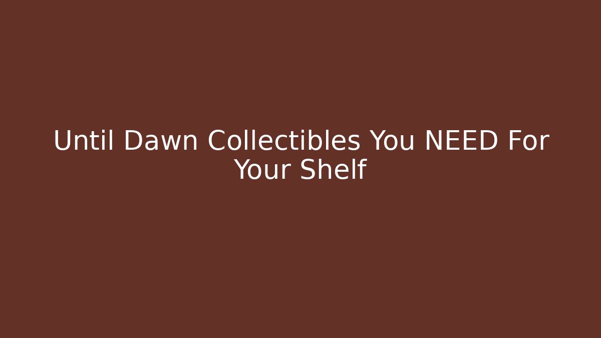 Until Dawn Collectibles You NEED For Your Shelf