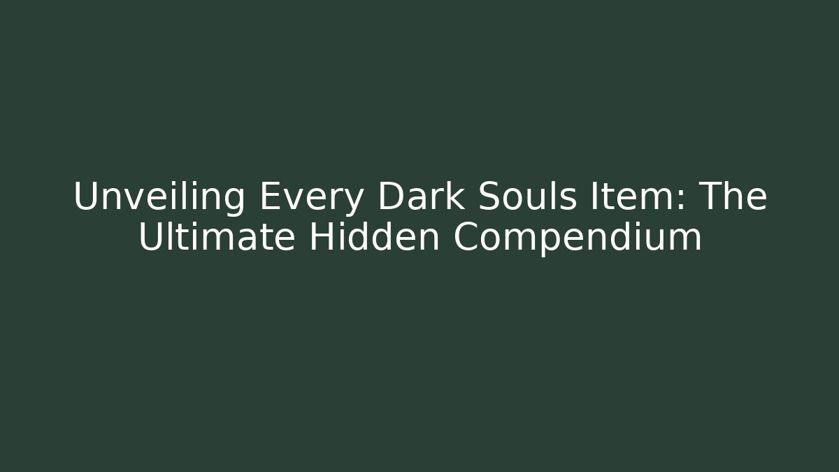 Unveiling Every Dark Souls Item: The Ultimate Hidden Compendium