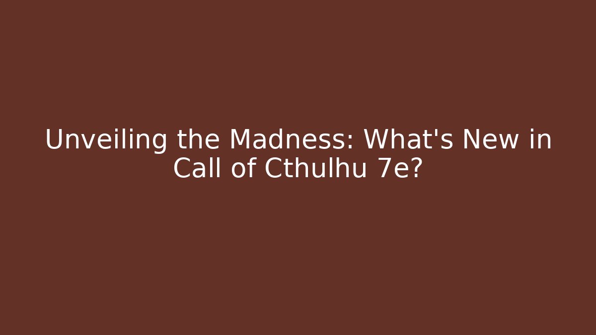 Unveiling the Madness: What’s New in Call of Cthulhu 7e?