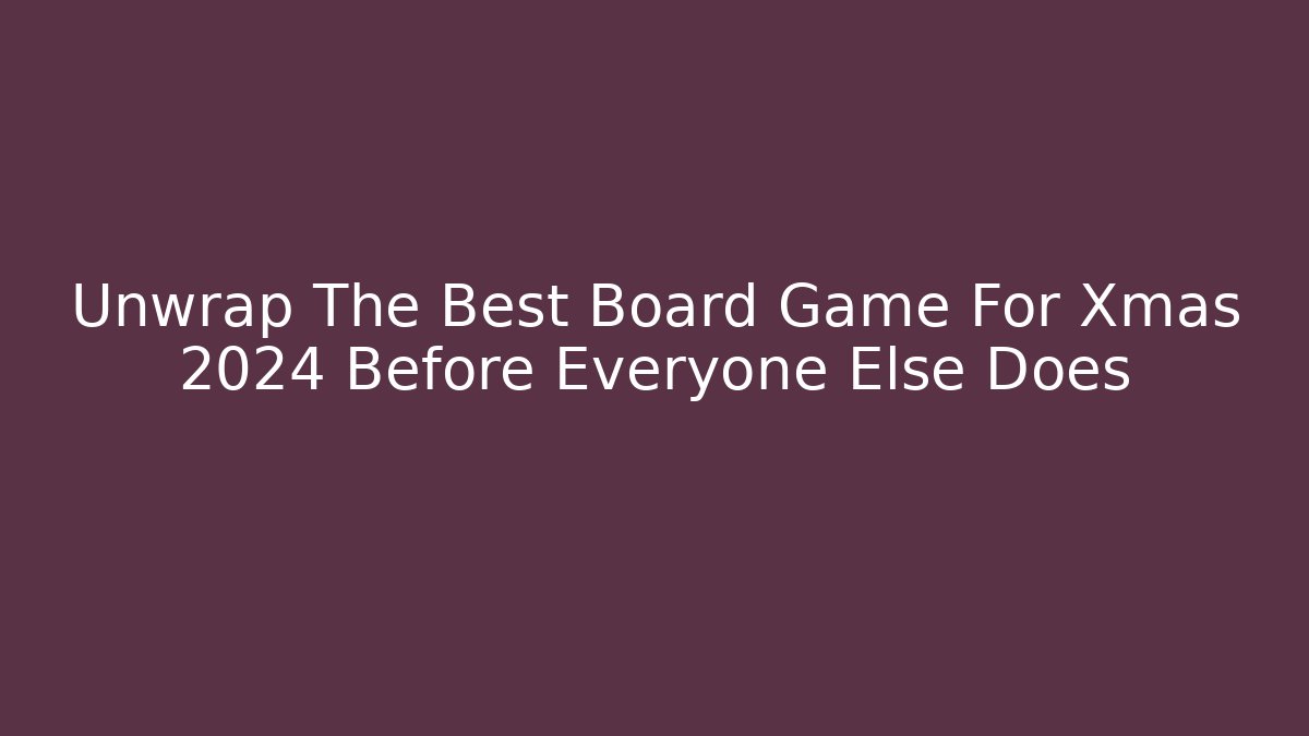Unwrap The Best Board Game For Xmas 2024 Before Everyone Else Does