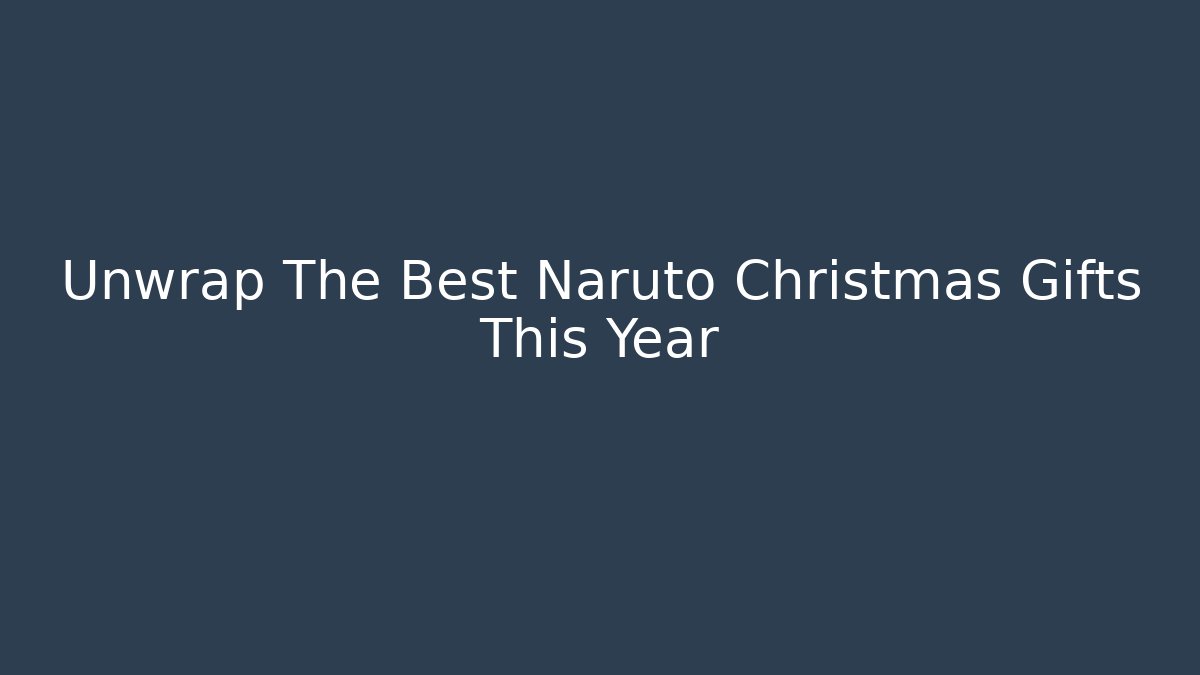 Unwrap The Best Naruto Christmas Gifts This Year